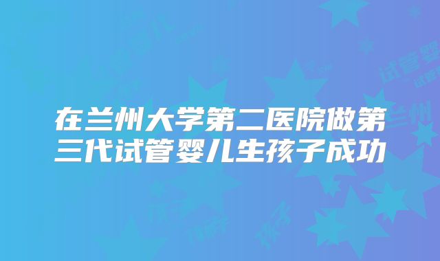在兰州大学第二医院做第三代试管婴儿生孩子成功