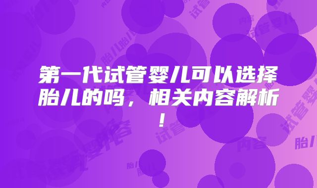 第一代试管婴儿可以选择胎儿的吗,相关内容解析!
