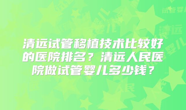 清远试管移植技术比较好的医院排名?清远人民医院做试管婴儿多少钱?