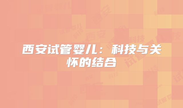 西安试管婴儿:科技与关怀的结合