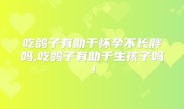 吃鸽子有助于怀孕不长胖吗,吃鸽子有助于生孩子吗!