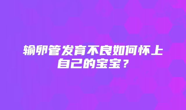 输卵管发育不良如何怀上自己的宝宝？