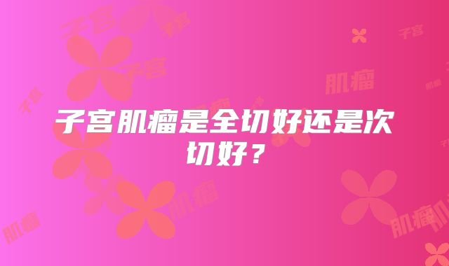 子宫肌瘤是全切好还是次切好？