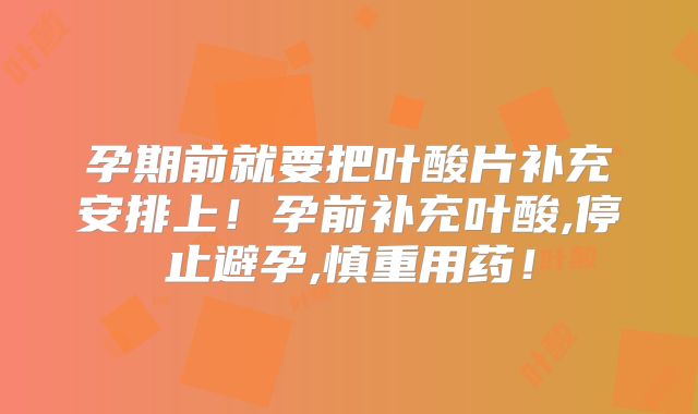 孕期前就要把叶酸片补充安排上!孕前补充叶酸,停止避孕,慎重用药!