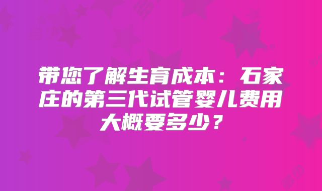 带您了解生育成本：石家庄的第三代试管婴儿费用大概要多少？