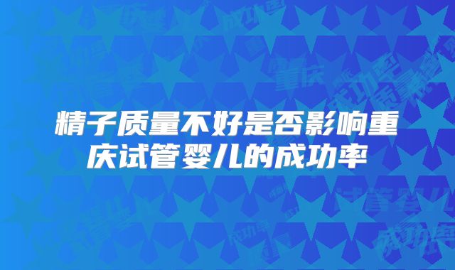精子质量不好是否影响重庆试管婴儿的成功率