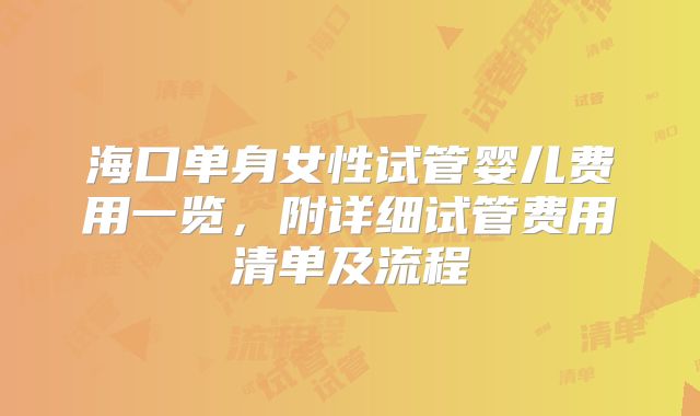 海口单身女性试管婴儿费用一览,附详细试管费用清单及流程