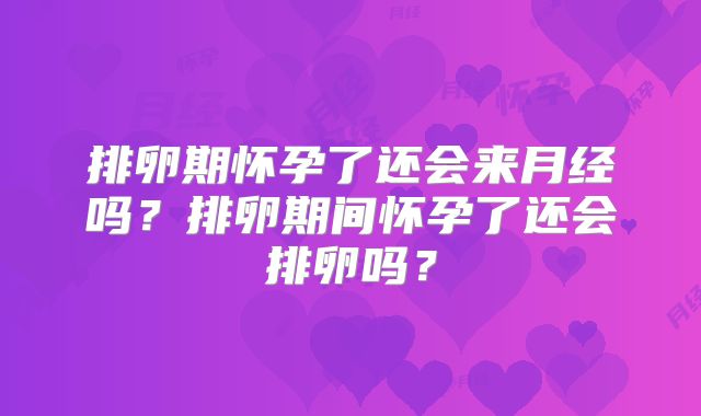 排卵期怀孕了还会来月经吗?排卵期间怀孕了还会排卵吗?