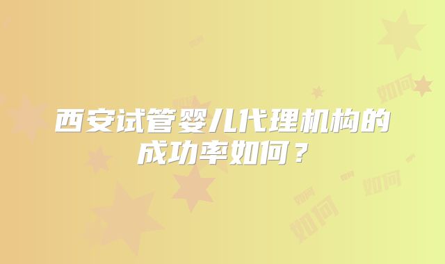 西安试管婴儿代理机构的成功率如何？