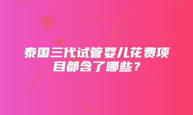 泰国三代试管婴儿花费项目都含了哪些？