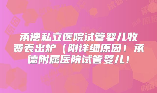 承德私立医院试管婴儿收费表出炉（附详细原因！承德附属医院试管婴儿！