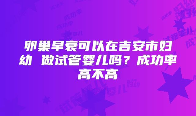 卵巢早衰可以在吉安市妇幼 做试管婴儿吗?成功率高不高