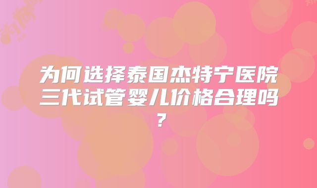 为何选择泰国杰特宁医院三代试管婴儿价格合理吗？
