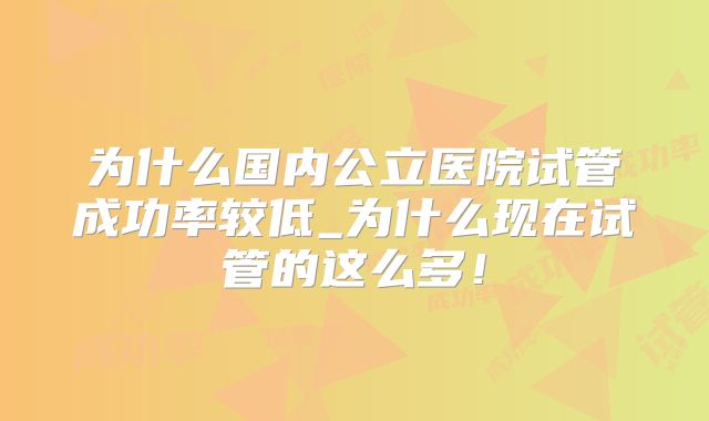 为什么国内公立医院试管成功率较低_为什么现在试管的这么多！