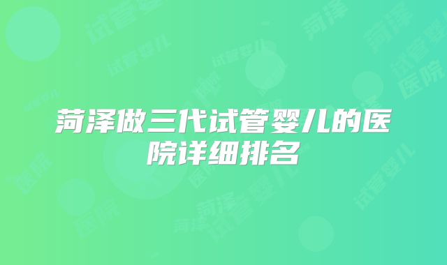 菏泽做三代试管婴儿的医院详细排名