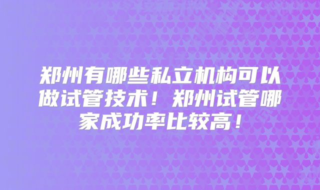 郑州有哪些私立机构可以做试管技术！郑州试管哪家成功率比较高！
