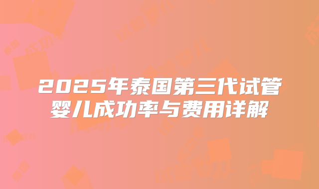 2025年泰国第三代试管婴儿成功率与费用详解