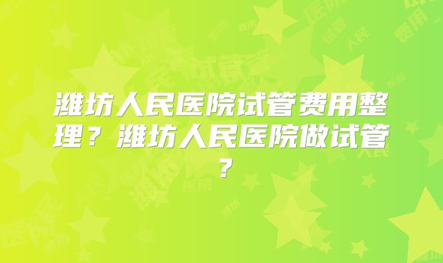 潍坊人民医院试管费用整理?潍坊人民医院做试管?