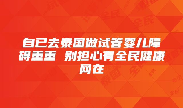 自已去泰国做试管婴儿障碍重重 别担心有全民健康网在
