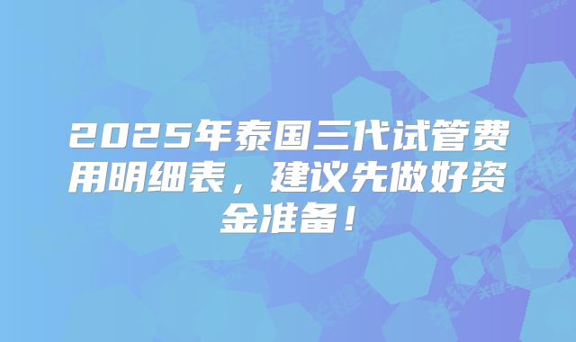 2025年泰国三代试管费用明细表,建议先做好资金准备!