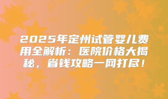 2025年定州试管婴儿费用全解析：医院价格大揭秘，省钱攻略一网打尽！