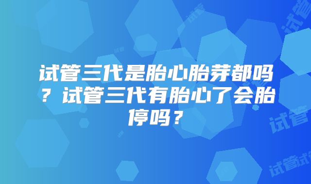 试管三代是胎心胎芽都吗?试管三代有胎心了会胎停吗?