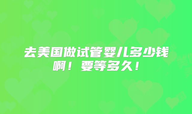 去美国做试管婴儿多少钱啊!要等多久!