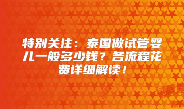 特别关注：泰国做试管婴儿一般多少钱？各流程花费详细解读！