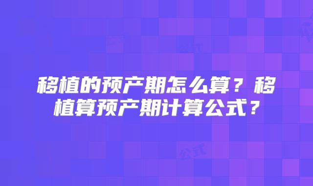 移植的预产期怎么算？移植算预产期计算公式？