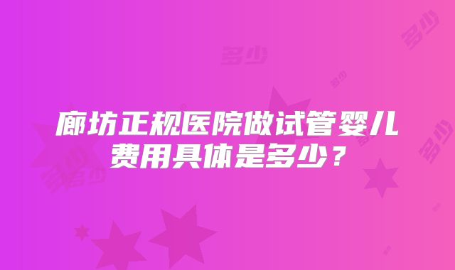 廊坊正规医院做试管婴儿费用具体是多少？