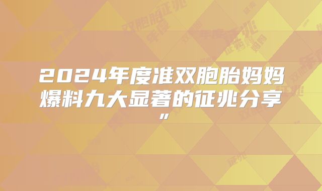 2024年度准双胞胎妈妈爆料九大显著的征兆分享”