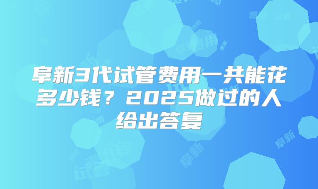 阜新3代试管费用一共能花多少钱？2025做过的人给出答复