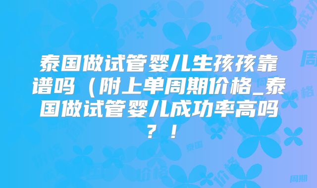 泰国做试管婴儿生孩孩靠谱吗(附上单周期价格_泰国做试管婴儿成功率高吗?!