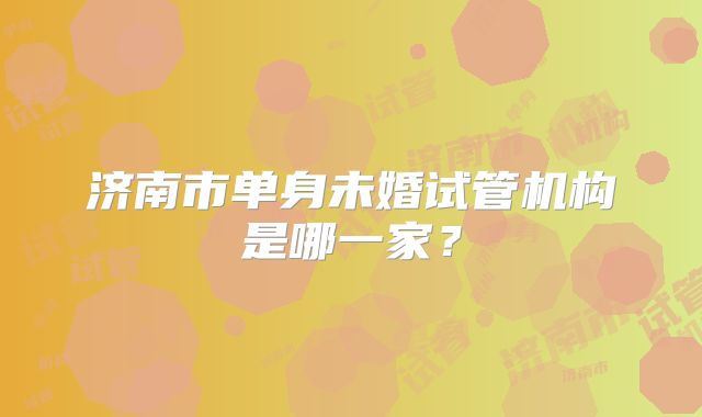 济南市单身未婚试管机构是哪一家？