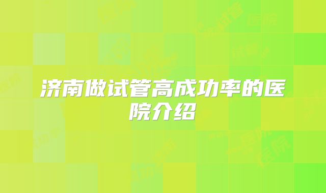 济南做试管高成功率的医院介绍