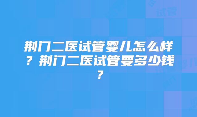 荆门二医试管婴儿怎么样？荆门二医试管要多少钱？