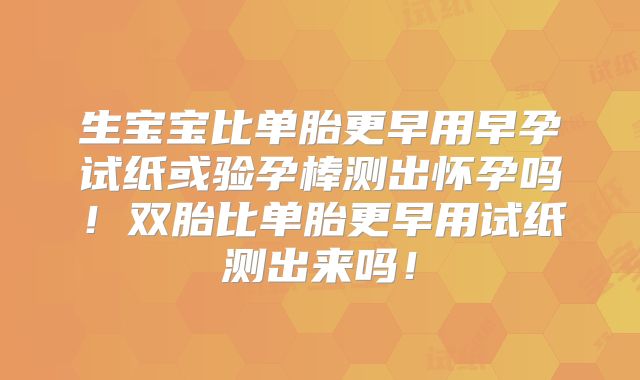 生宝宝比单胎更早用早孕试纸或验孕棒测出怀孕吗！双胎比单胎更早用试纸测出来吗！