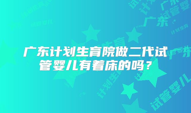 广东计划生育院做二代试管婴儿有着床的吗？