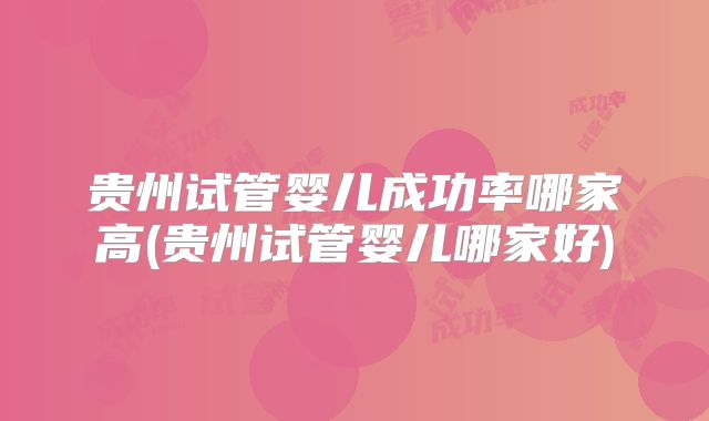 贵州试管婴儿成功率哪家高(贵州试管婴儿哪家好)
