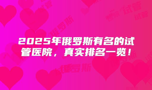 2025年俄罗斯有名的试管医院，真实排名一览！