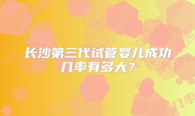 长沙第三代试管婴儿成功几率有多大？