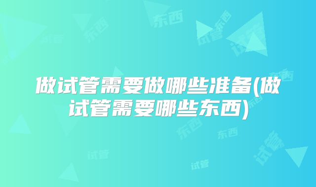 做试管需要做哪些准备(做试管需要哪些东西)