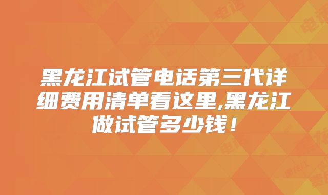 黑龙江试管电话第三代详细费用清单看这里,黑龙江做试管多少钱!