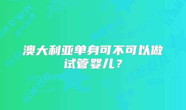 澳大利亚单身可不可以做试管婴儿？
