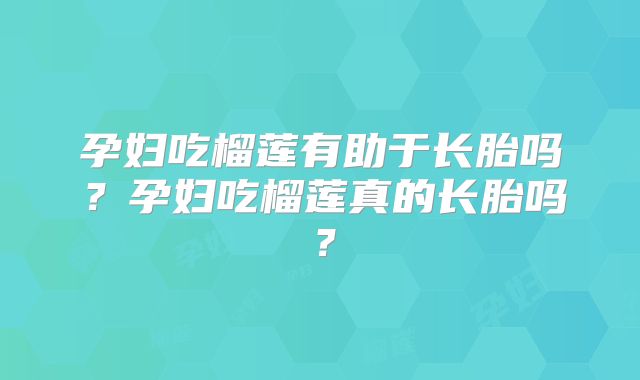 孕妇吃榴莲有助于长胎吗？孕妇吃榴莲真的长胎吗？
