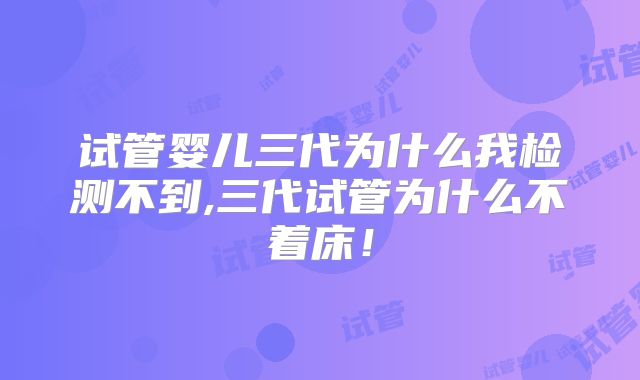试管婴儿三代为什么我检测不到,三代试管为什么不着床！