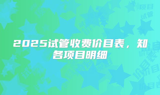 2025试管收费价目表，知各项目明细