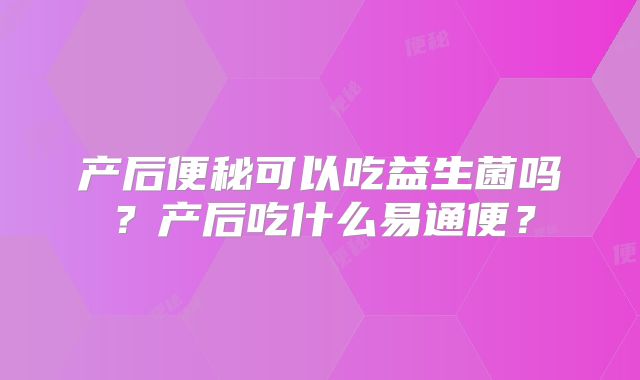 产后便秘可以吃益生菌吗？产后吃什么易通便？