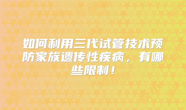如何利用三代试管技术预防家族遗传性疾病,有哪些限制!