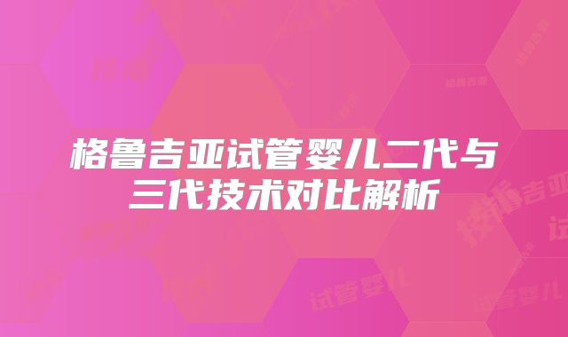 格鲁吉亚试管婴儿二代与三代技术对比解析